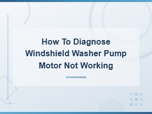 How to Diagnose Windshield Washer Pump Motor Not Working