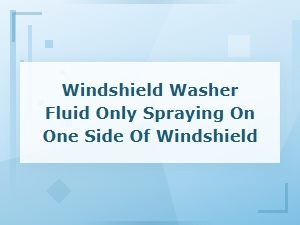 Windshield Washer Fluid Only Spraying on One Side: Causes and Fixes